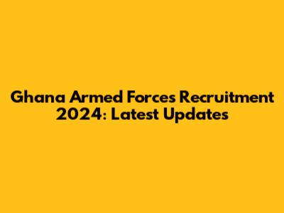 Ghana Armed Forces Recruitment 2024: Latest Updates