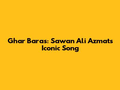 Ghar Baras: Sawan Ali Azmat's Iconic Song