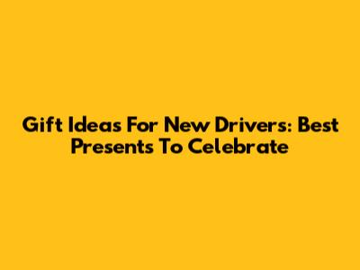 Gift Ideas For New Drivers: Best Presents To Celebrate