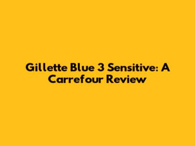Gillette Blue 3 Sensitive: A Carrefour Review