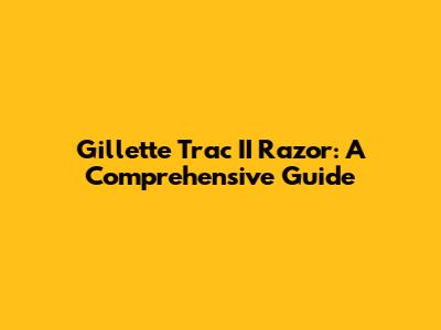 Gillette Trac II Razor: A Comprehensive Guide