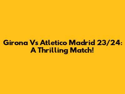 Girona Vs Atletico Madrid 23/24: A Thrilling Match!