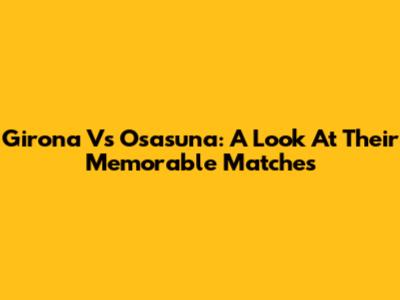 Girona Vs Osasuna: A Look At Their Memorable Matches