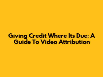 Giving Credit Where It's Due: A Guide To Video Attribution
