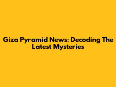 Giza Pyramid News: Decoding The Latest Mysteries