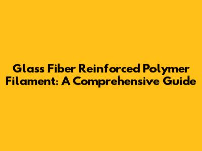 Glass Fiber Reinforced Polymer Filament: A Comprehensive Guide