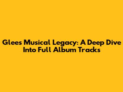 Glee's Musical Legacy: A Deep Dive Into Full Album Tracks