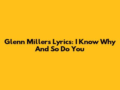 Glenn Miller's Lyrics: 'I Know Why' And 'So Do You'