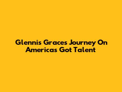 Glennis Grace's Journey On America's Got Talent