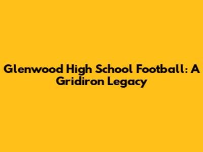 Glenwood High School Football: A Gridiron Legacy