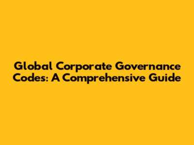 Global Corporate Governance Codes: A Comprehensive Guide