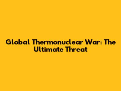 Global Thermonuclear War: The Ultimate Threat