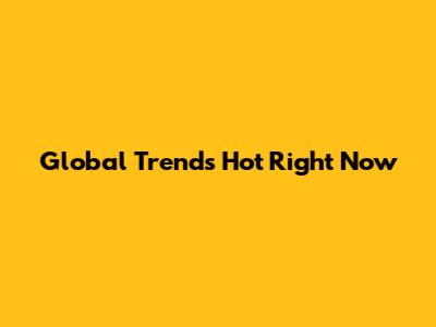 Global Trends Hot Right Now