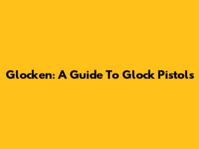 Glocken: A Guide To Glock Pistols