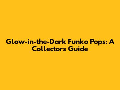 Glow-in-the-Dark Funko Pops: A Collector's Guide