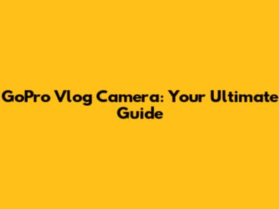 GoPro Vlog Camera: Your Ultimate Guide