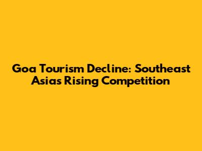 Goa Tourism Decline: Southeast Asia's Rising Competition