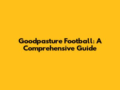 Goodpasture Football: A Comprehensive Guide