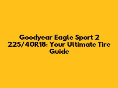 Goodyear Eagle Sport 2 225/40R18: Your Ultimate Tire Guide