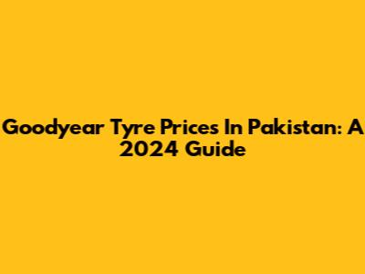 Goodyear Tyre Prices In Pakistan: A 2024 Guide
