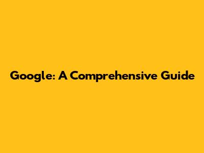 Google: A Comprehensive Guide