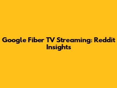 Google Fiber TV Streaming: Reddit Insights