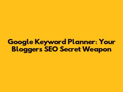 Google Keyword Planner: Your Blogger's SEO Secret Weapon