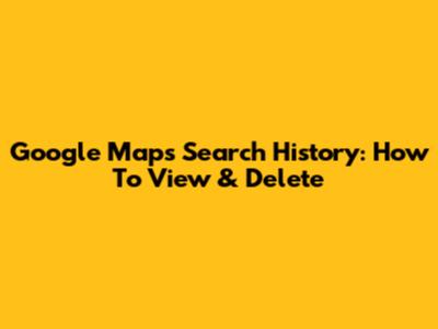 Google Maps Search History: How To View & Delete