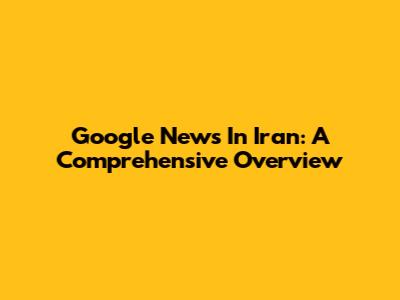 Google News In Iran: A Comprehensive Overview