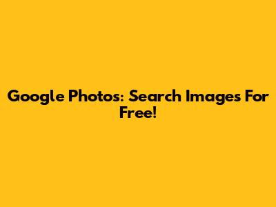 Google Photos: Search Images For Free!