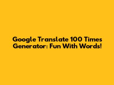 Google Translate 100 Times Generator: Fun With Words!