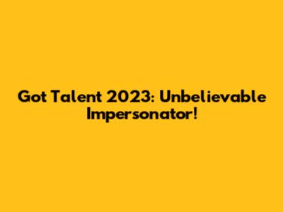 Got Talent 2023: Unbelievable Impersonator!