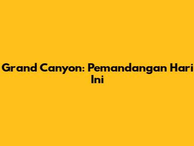 Grand Canyon: Pemandangan Hari Ini