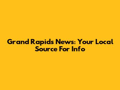 Grand Rapids News: Your Local Source For Info