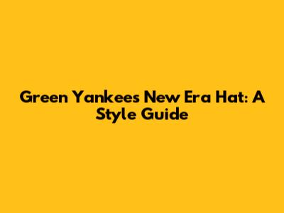 Green Yankees New Era Hat: A Style Guide