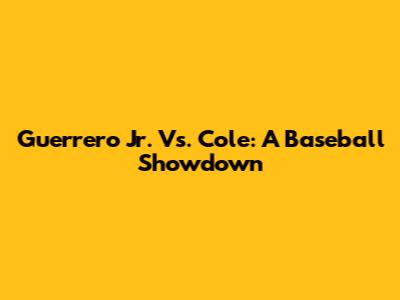 Guerrero Jr. Vs. Cole: A Baseball Showdown