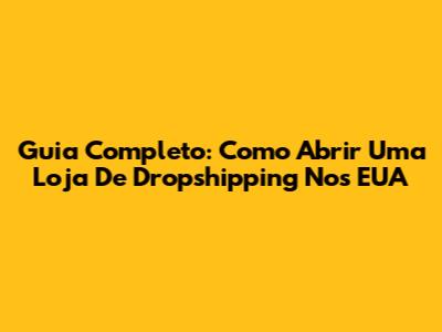 Guia Completo: Como Abrir Uma Loja De Dropshipping Nos EUA