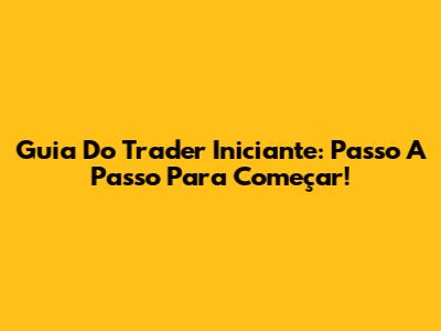 Guia Do Trader Iniciante: Passo A Passo Para Começar!