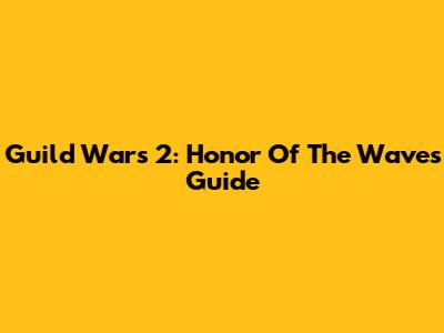 Guild Wars 2: Honor Of The Waves Guide