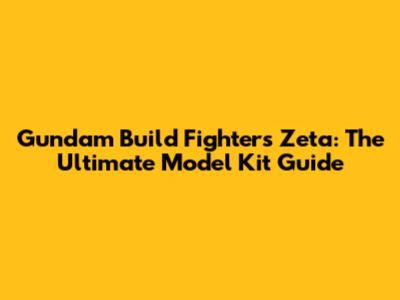 Gundam Build Fighters Zeta: The Ultimate Model Kit Guide