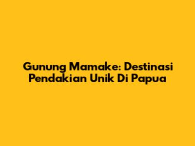 Gunung Mamake: Destinasi Pendakian Unik Di Papua
