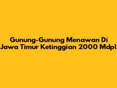Gunung-Gunung Menawan Di Jawa Timur Ketinggian 2000 Mdpl