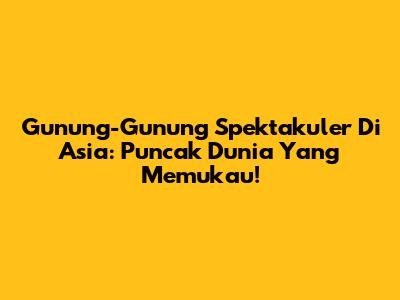 Gunung-Gunung Spektakuler Di Asia: Puncak Dunia Yang Memukau!