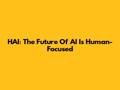 HAI: The Future Of AI Is Human-Focused