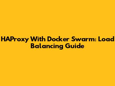 HAProxy With Docker Swarm: Load Balancing Guide