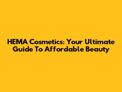 HEMA Cosmetics: Your Ultimate Guide To Affordable Beauty