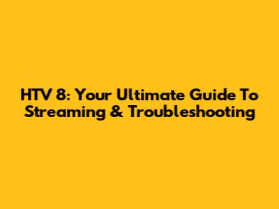 HTV 8: Your Ultimate Guide To Streaming & Troubleshooting