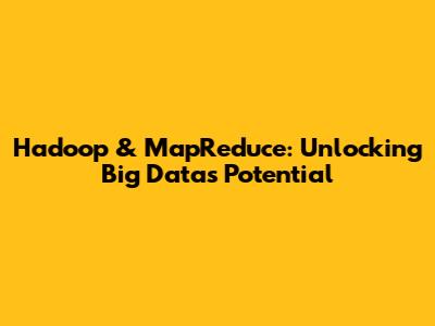 Hadoop & MapReduce: Unlocking Big Data's Potential