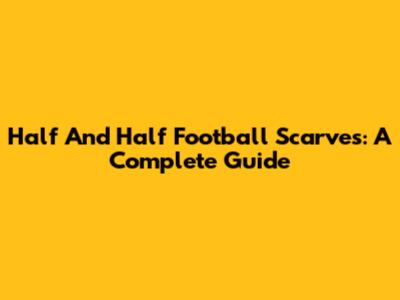 Half And Half Football Scarves: A Complete Guide
