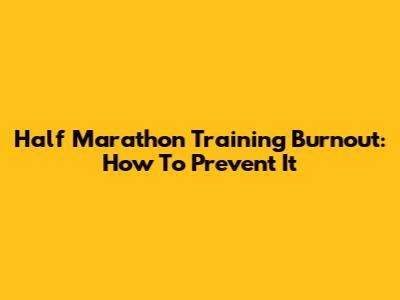 Half Marathon Training Burnout: How To Prevent It